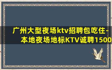 广州大型夜场ktv招聘包吃住-本地夜场地标KTV诚聘1500
