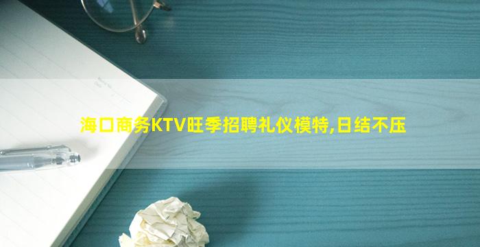 海口商务KTV旺季招聘礼仪模特,日结不压