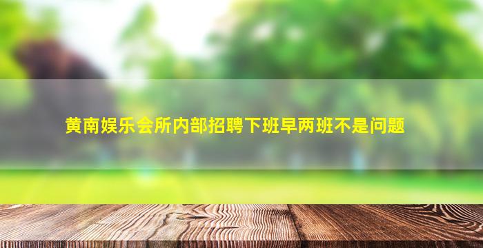 黄南娱乐会所内部招聘下班早两班不是问题